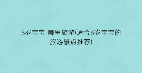 3岁宝宝 哪里旅游(适合3岁宝宝的旅游景点推荐)